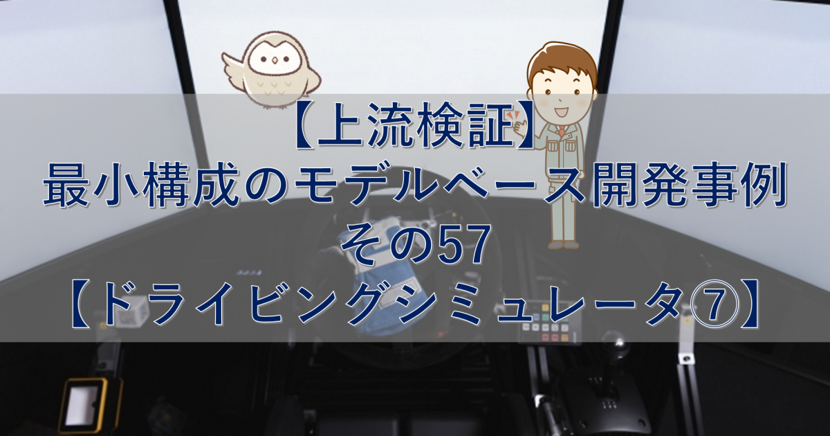 【上流検証】最小構成のモデルベース開発事例 その57【ドライビングシミュレータ⑦】