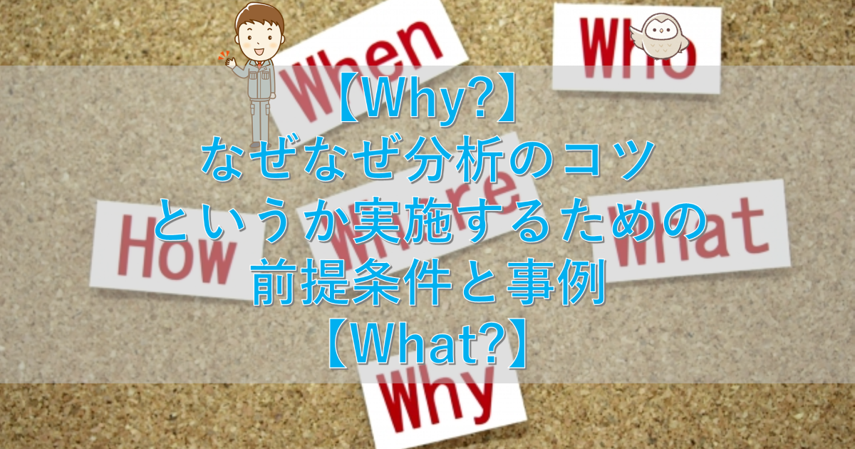 【Why?】なぜなぜ分析のコツというか実施するための前提条件と事例【What?】