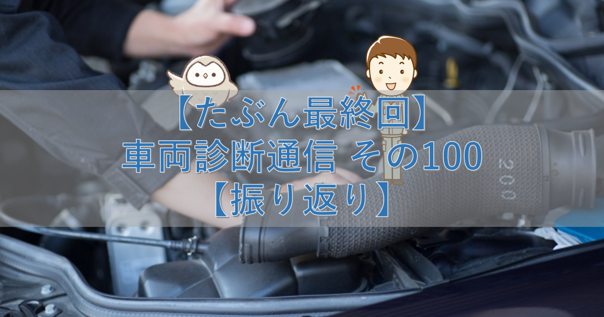 【たぶん最終回】車両診断通信 その100【振り返り】