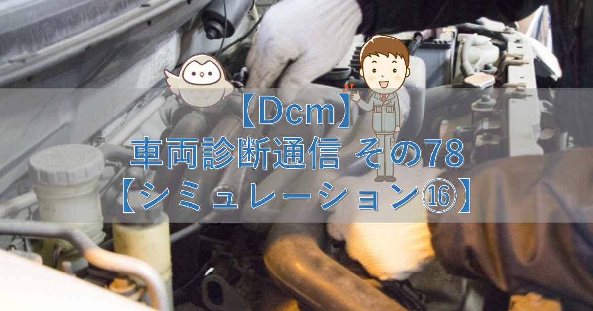 【Dcm】車両診断通信 その78【シミュレーション⑯】