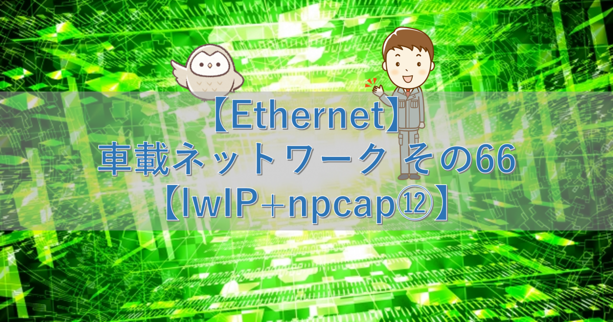 【Ethernet】車載ネットワーク その66【lwIP+npcap⑫】
