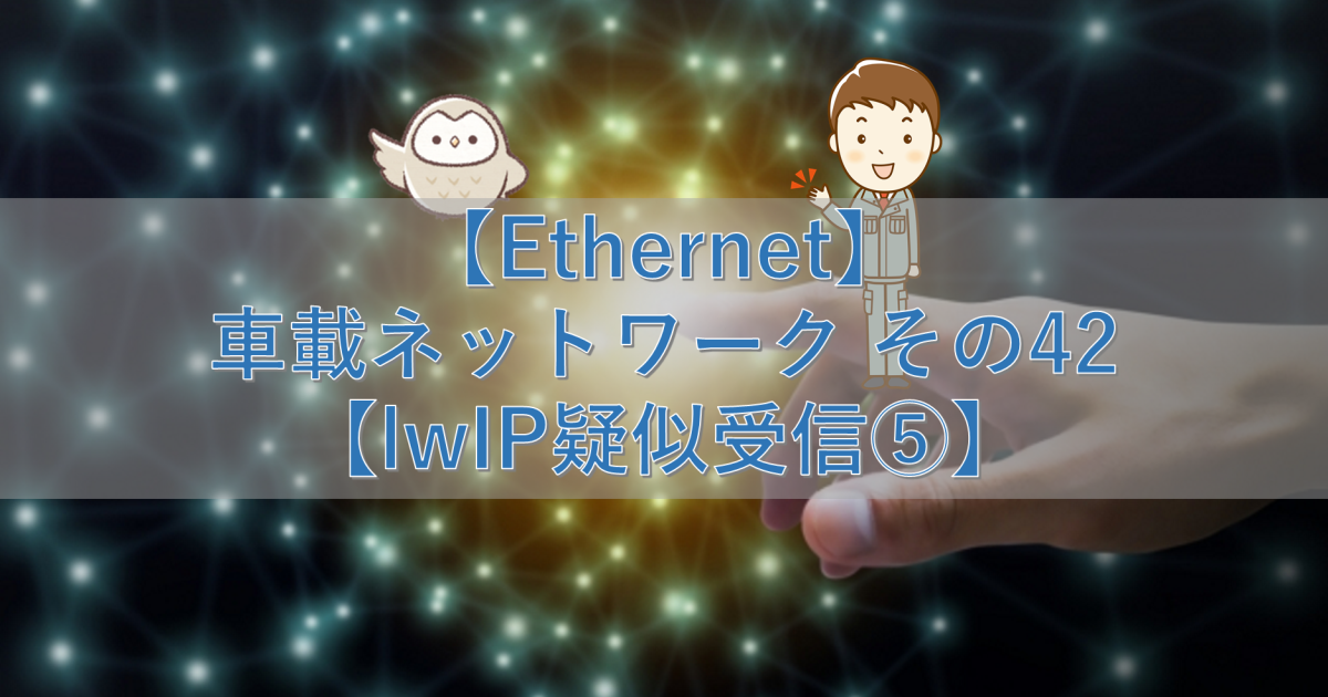 【Ethernet】車載ネットワーク その42【lwIP疑似受信⑤】