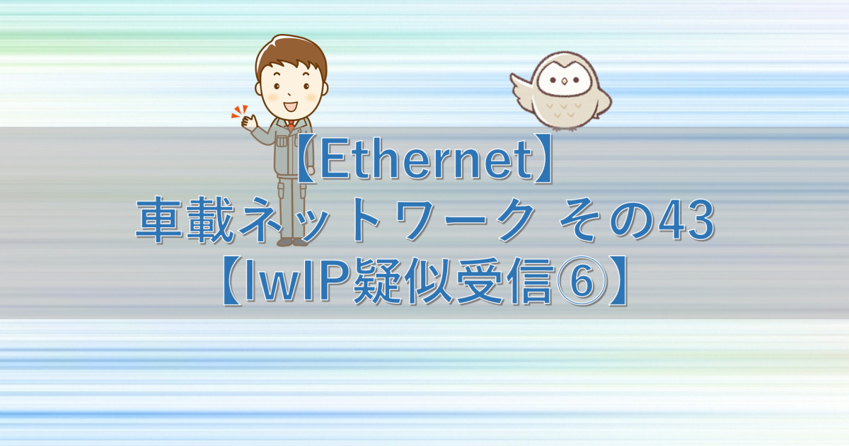 【Ethernet】車載ネットワーク その43【lwIP疑似受信⑥】