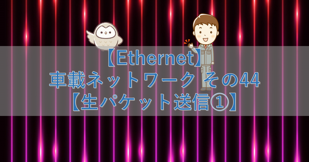 【Ethernet】車載ネットワーク その44【生パケット送信①】