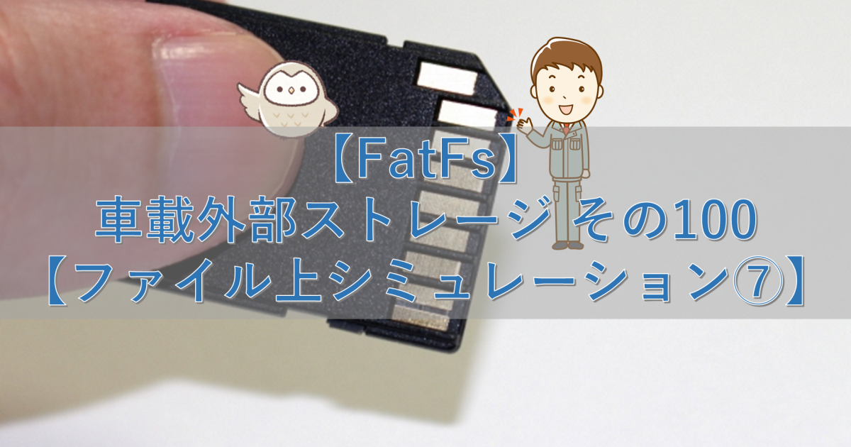 【FatFs】車載外部ストレージ その100【ファイル上シミュレーション⑦】