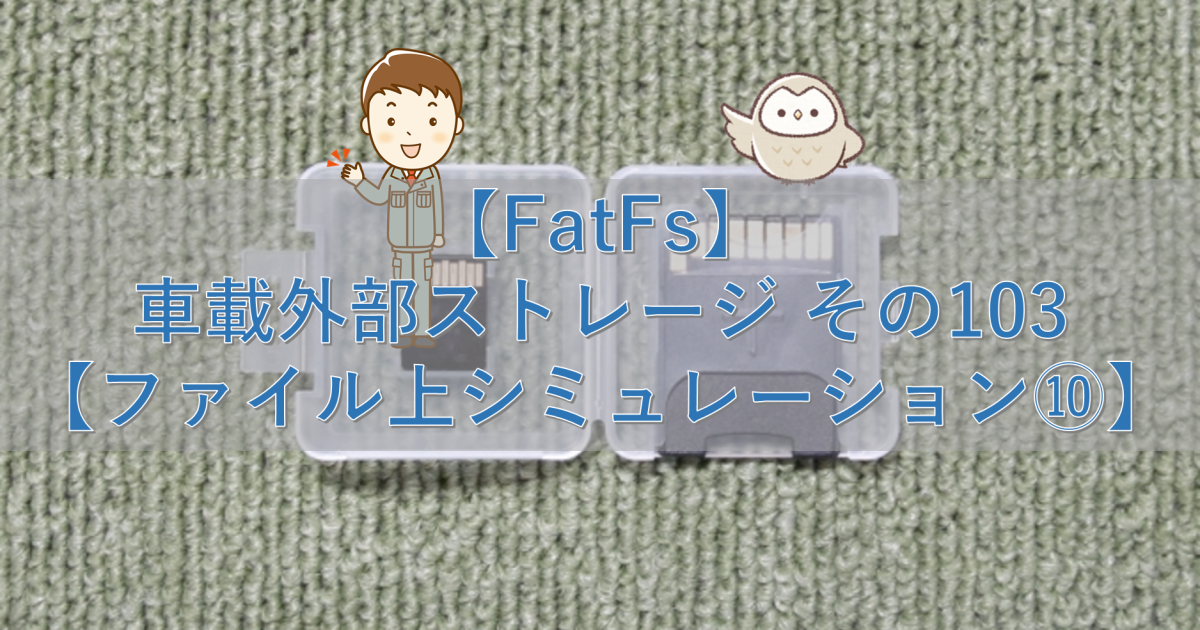 【FatFs】車載外部ストレージ その103【ファイル上シミュレーション⑩】