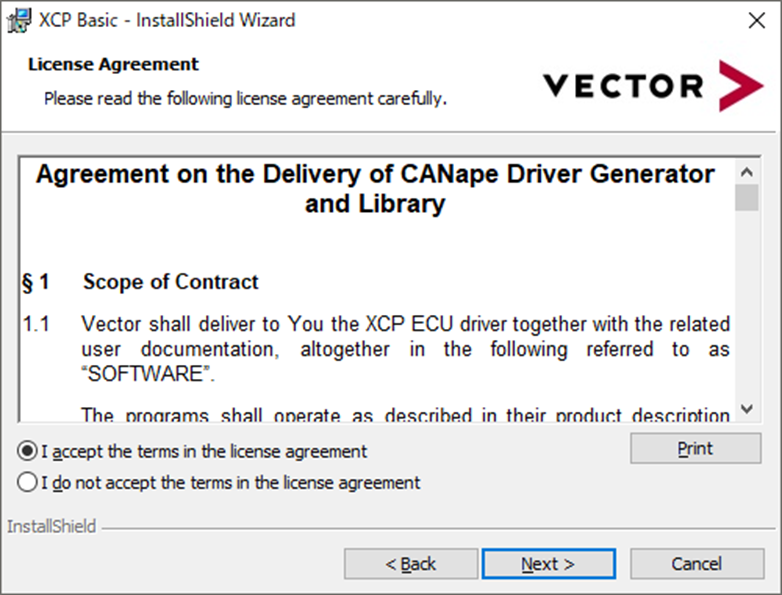 XCP Basic EULA、Agreement on the Delivery of CANape Driver Generator and Library § 1 Scope of Contract1.1 Vector shall deliver to You the XCP ECU driver together with the related user documentation, altogether in the following referred to as “SOFTWARE”.、XCP Basic InstallShield Wizard、License Agreemnet、Please read the following license agreement carefully、Vector、I accept the terms in the license agreement、I do not accept the terms in the license agreement、Print、Back、Next、Cancel