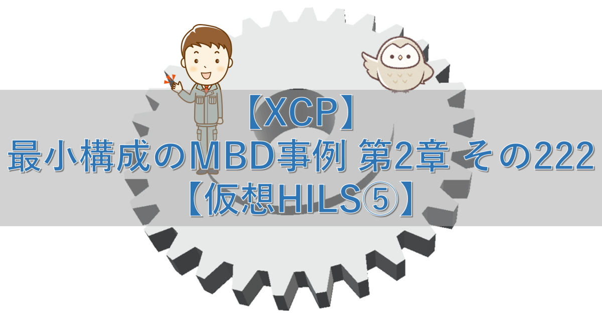 【XCP】最小構成のMBD事例 第2章 その222【仮想HILS⑤】