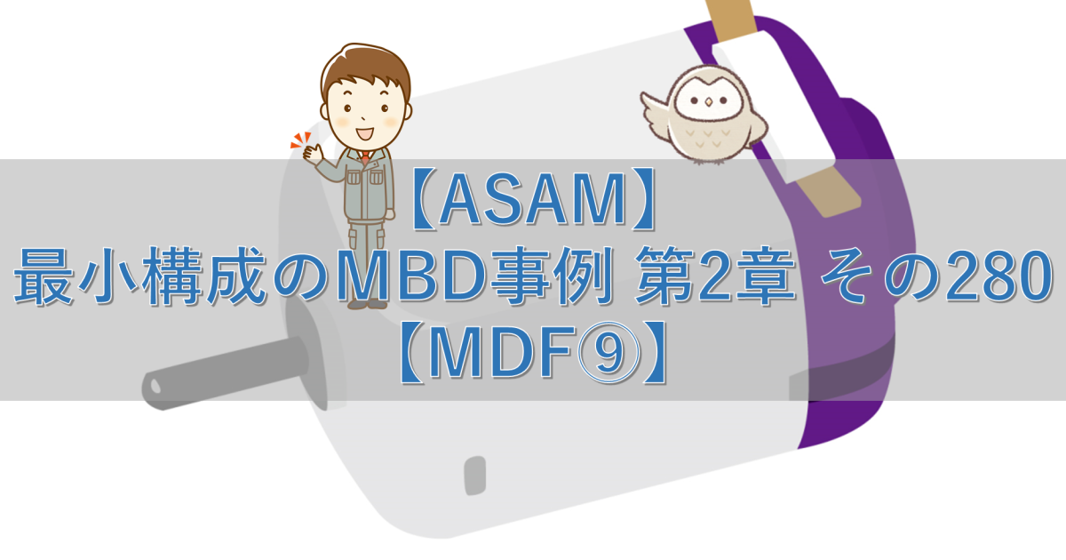 【ASAM】最小構成のMBD事例 第2章 その280【MDF⑨】