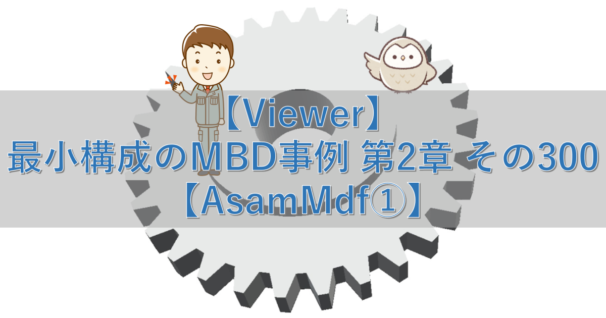 【Viewer】最小構成のMBD事例 第2章 その300【AsamMdf①】