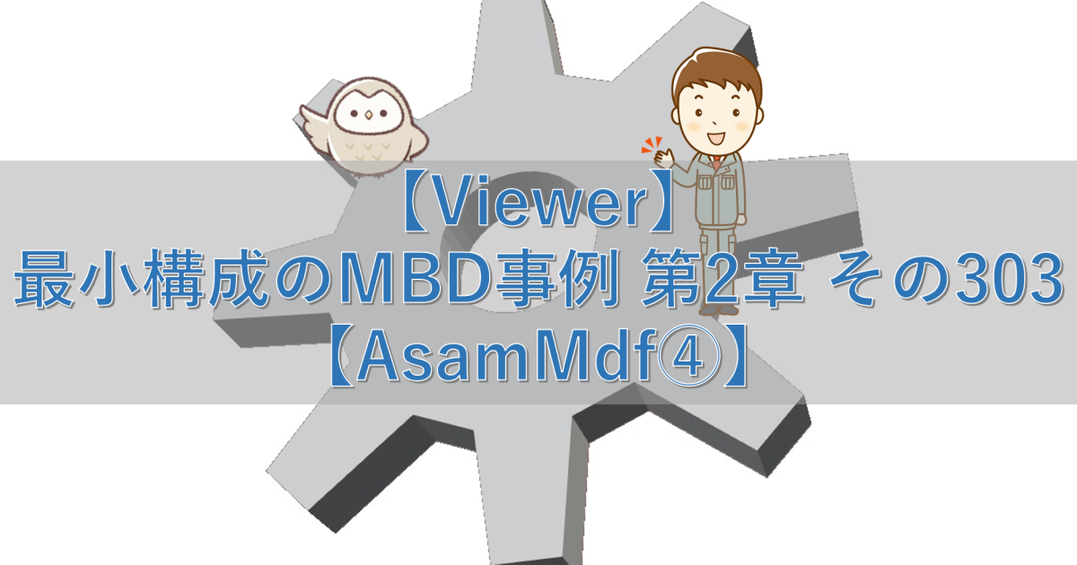 【Viewer】最小構成のMBD事例 第2章 その303【AsamMdf④】