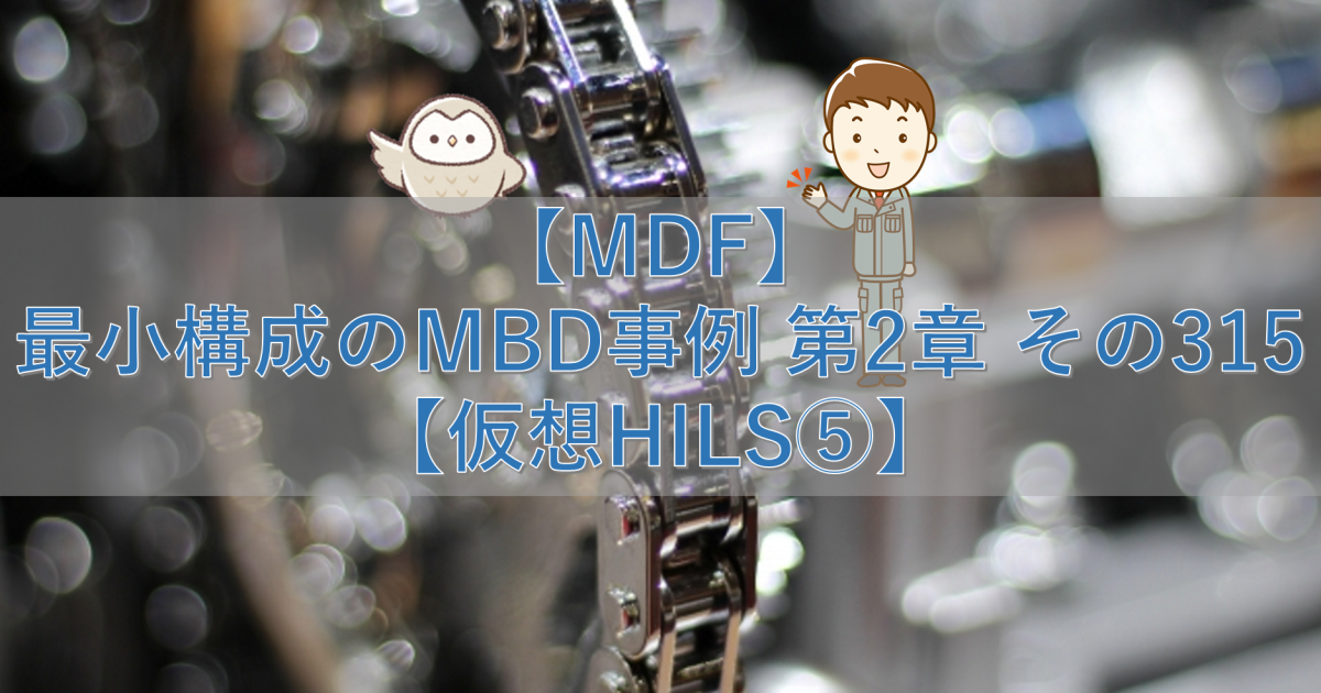 【MDF】最小構成のMBD事例 第2章 その315【仮想HILS⑤】