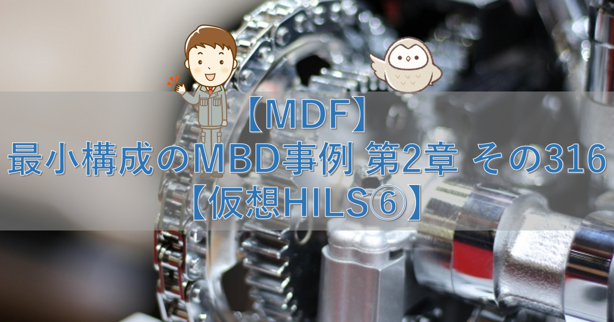 【MDF】最小構成のMBD事例 第2章 その316【仮想HILS⑥】