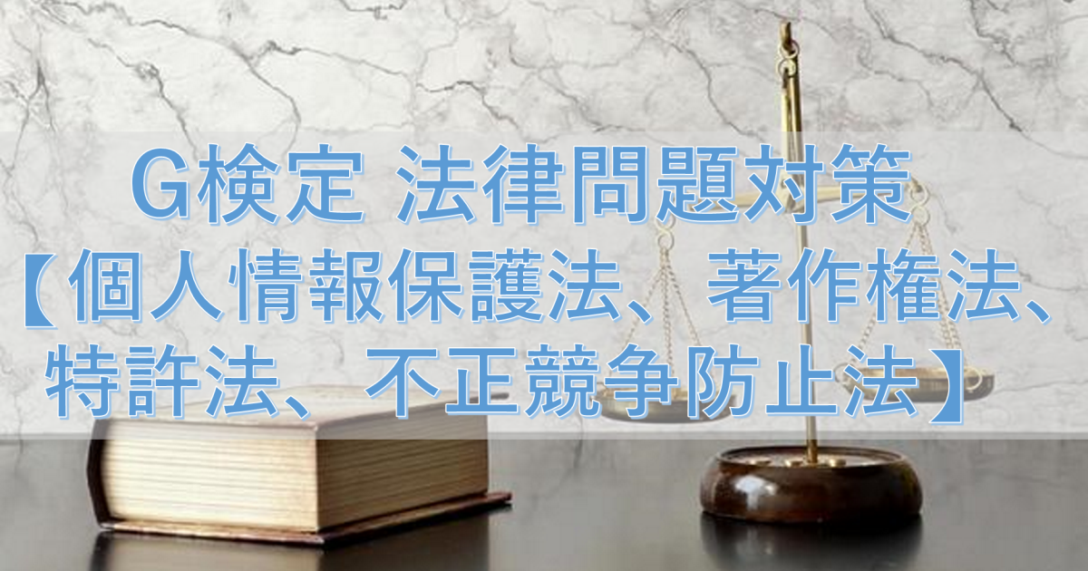 G検定法律問題対策【個人情報保護法、著作権法、特許法、不正競争防止法】