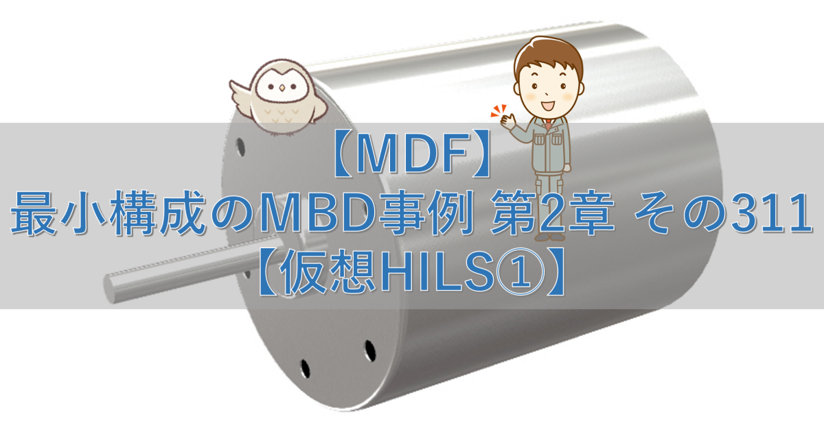 【MDF】最小構成のMBD事例 第2章 その311【仮想HILS①】