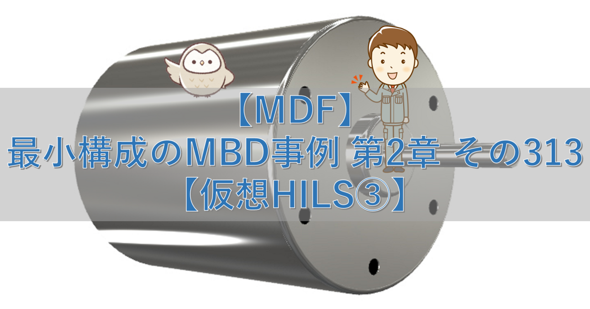 【MDF】最小構成のMBD事例 第2章 その313【仮想HILS③】