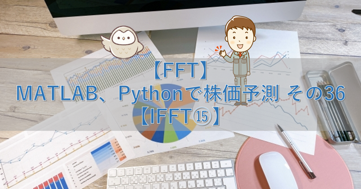 【FFT】MATLAB、Pythonで株価予測 その36【IFFT⑮】