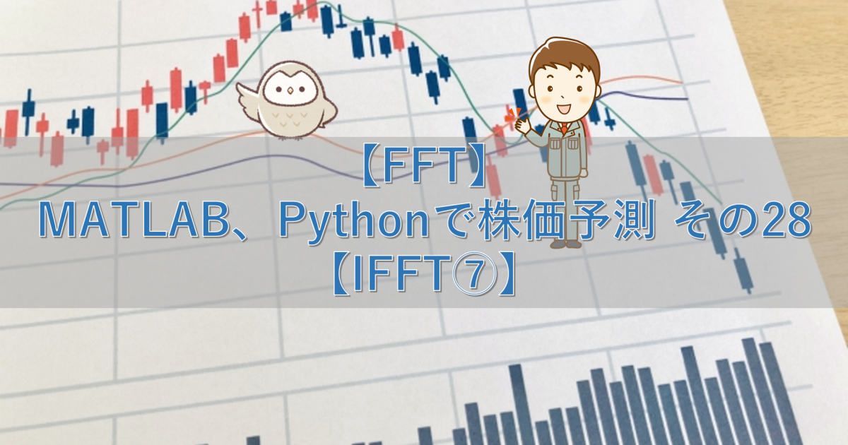【FFT】MATLAB、Pythonで株価予測 その28【IFFT⑦】