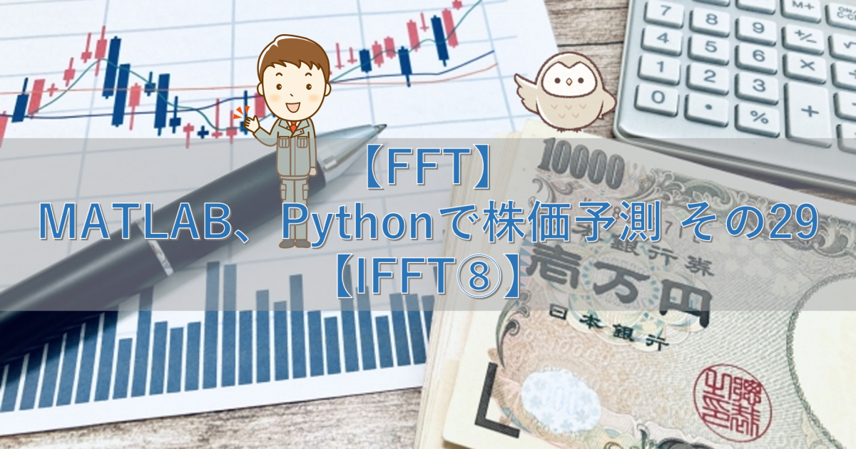 【FFT】MATLAB、Pythonで株価予測 その29【IFFT⑧】