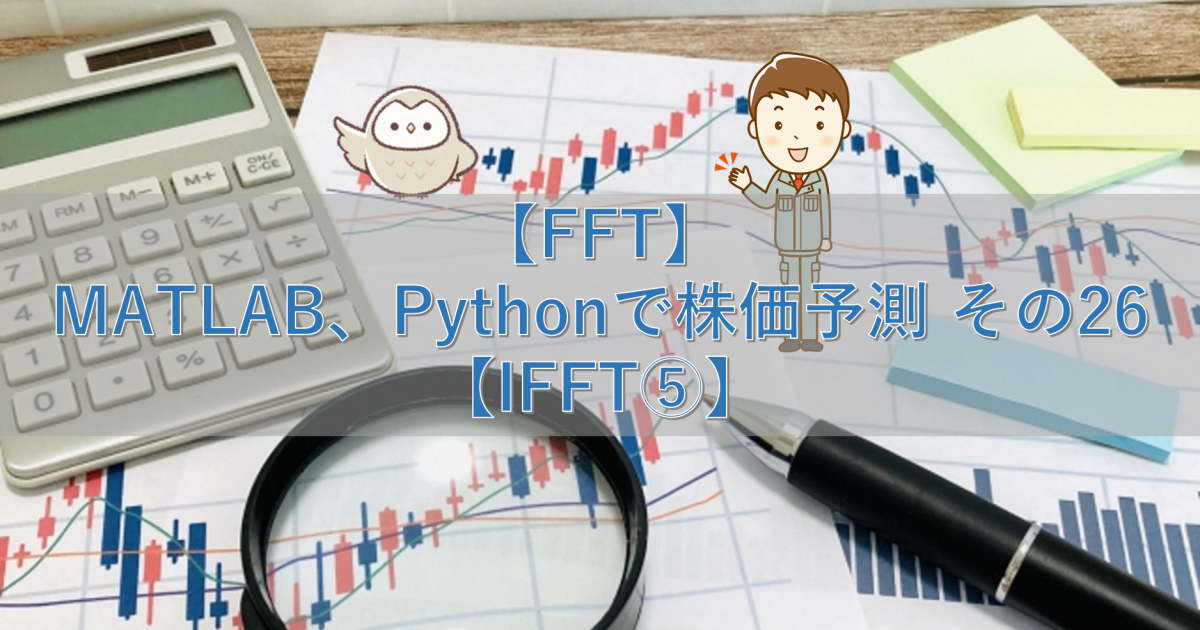【FFT】MATLAB、Pythonで株価予測 その26【IFFT⑤】