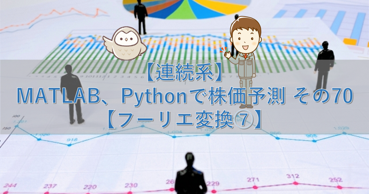 【連続系】MATLAB、Pythonで株価予測 その70【フーリエ変換⑦】